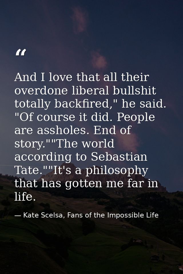 And I love that all their overdone liberal bullshit totally backfired," he said. "Of course it did. People are assholes. — Kate Scelsa, Fans of the Impossible Life