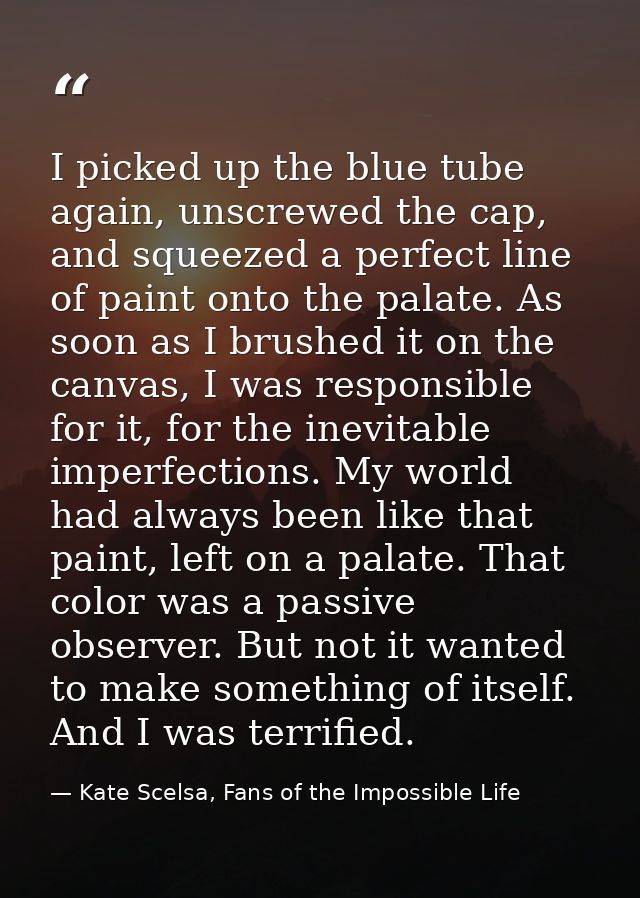 I picked up the blue tube again, unscrewed the cap, and squeezed a perfect line of paint onto the palate. As soon as I b — Kate Scelsa, Fans of the Impossible Life