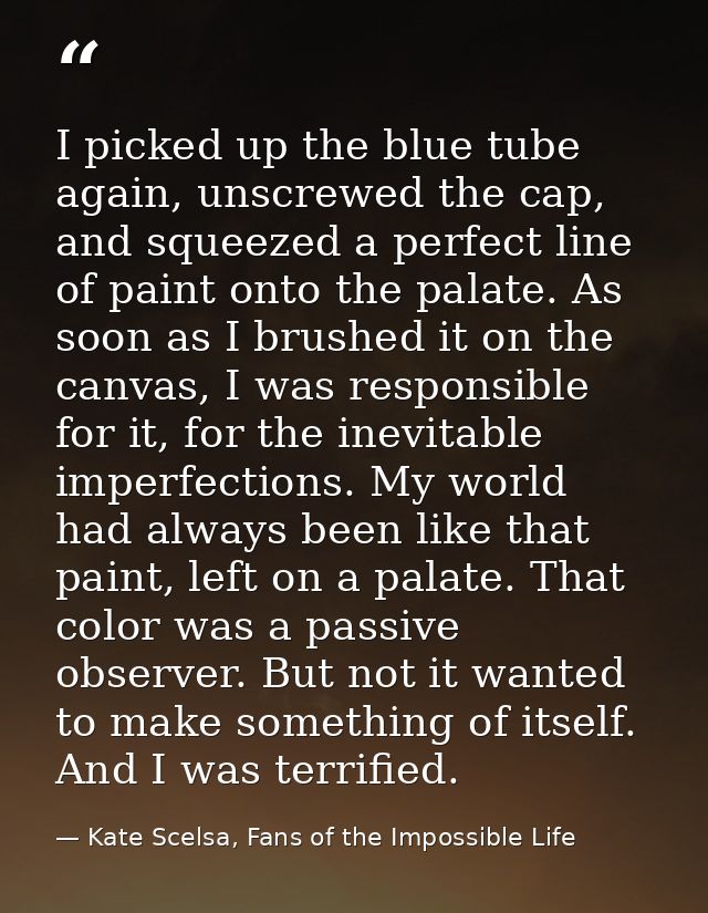I picked up the blue tube again, unscrewed the cap, and squeezed a perfect line of paint onto the palate. As soon as I b — Kate Scelsa, Fans of the Impossible Life