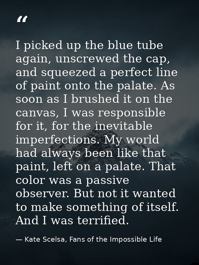 I picked up the blue tube again, unscrewed the cap, and squeezed a perfect line of paint onto the palate. As soon as I b — Kate Scelsa, Fans of the Impossible Life