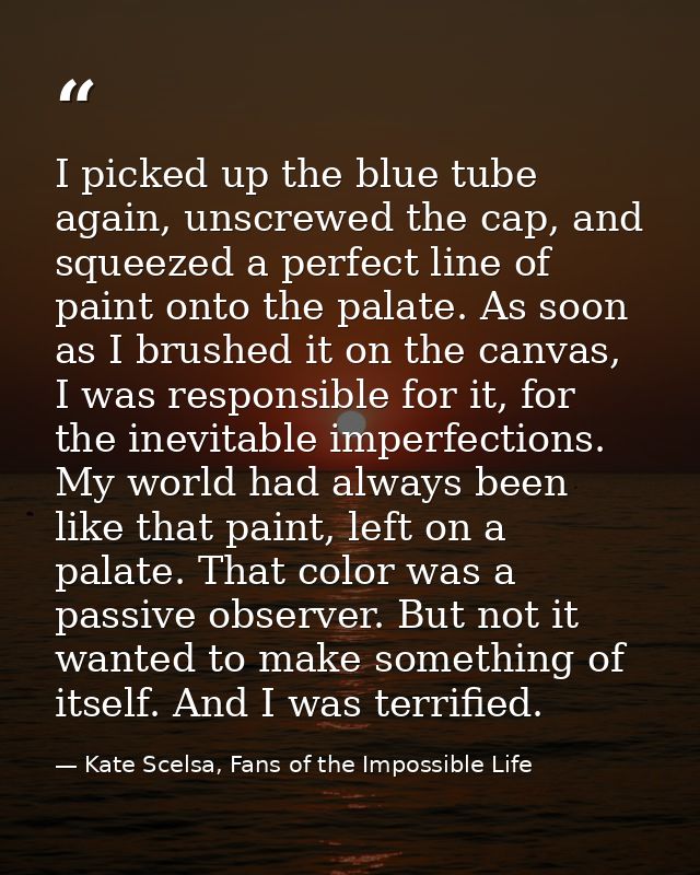 I picked up the blue tube again, unscrewed the cap, and squeezed a perfect line of paint onto the palate. As soon as I b — Kate Scelsa, Fans of the Impossible Life