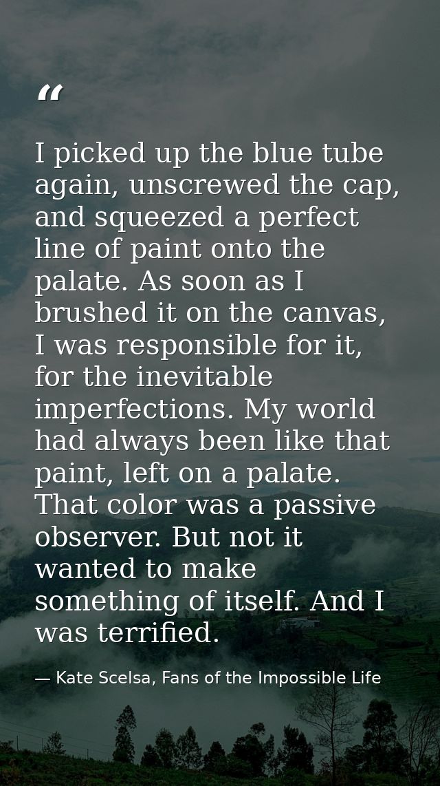 I picked up the blue tube again, unscrewed the cap, and squeezed a perfect line of paint onto the palate. As soon as I b — Kate Scelsa, Fans of the Impossible Life