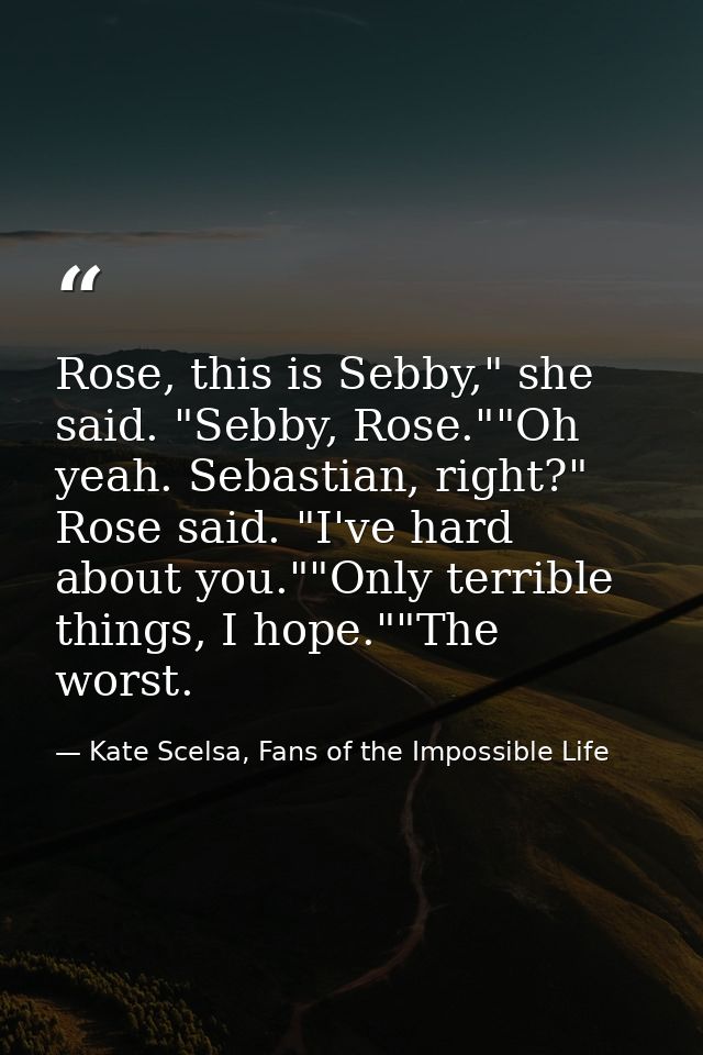Rose, this is Sebby," she said. "Sebby, Rose.""Oh yeah. Sebastian, right?" Rose said. "I've hard about you.""Only terrib — Kate Scelsa, Fans of the Impossible Life
