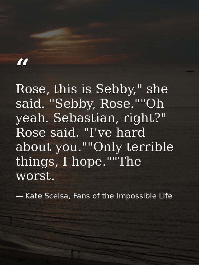 Rose, this is Sebby," she said. "Sebby, Rose.""Oh yeah. Sebastian, right?" Rose said. "I've hard about you.""Only terrib — Kate Scelsa, Fans of the Impossible Life