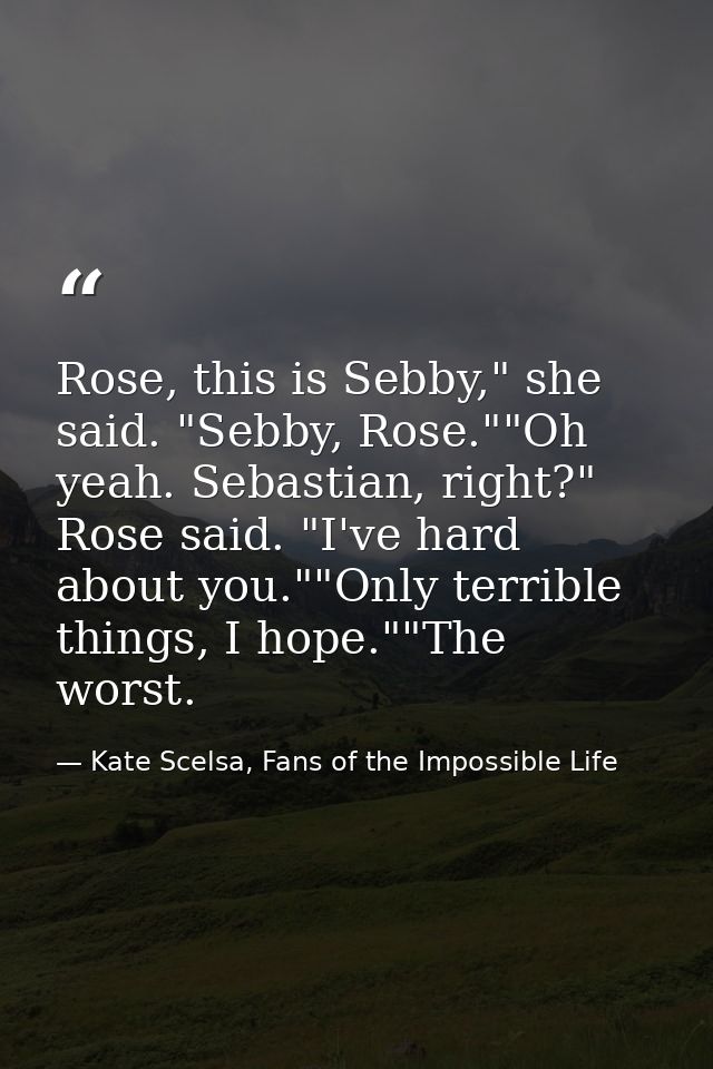 Rose, this is Sebby," she said. "Sebby, Rose.""Oh yeah. Sebastian, right?" Rose said. "I've hard about you.""Only terrib — Kate Scelsa, Fans of the Impossible Life