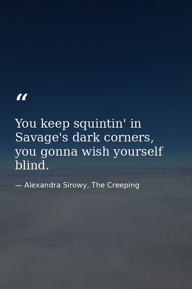 You keep squintin' in Savage's dark corners, you gonna wish yourself blind. — Alexandra Sirowy, The Creeping