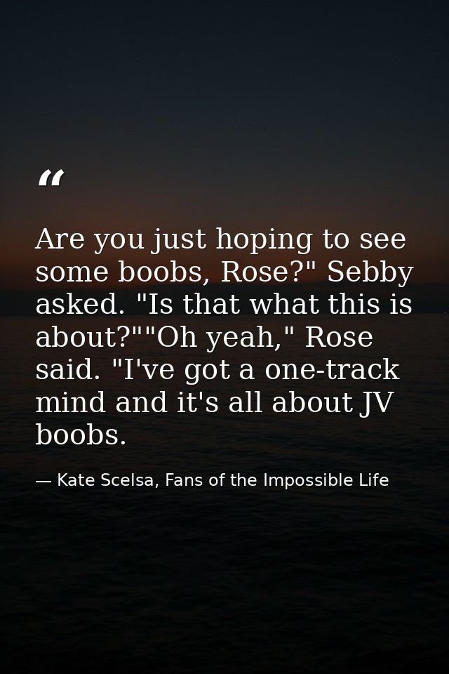 Are you just hoping to see some boobs, Rose?" Sebby asked. "Is that what this is about?""Oh yeah," Rose said. "I've got  — Kate Scelsa, Fans of the Impossible Life