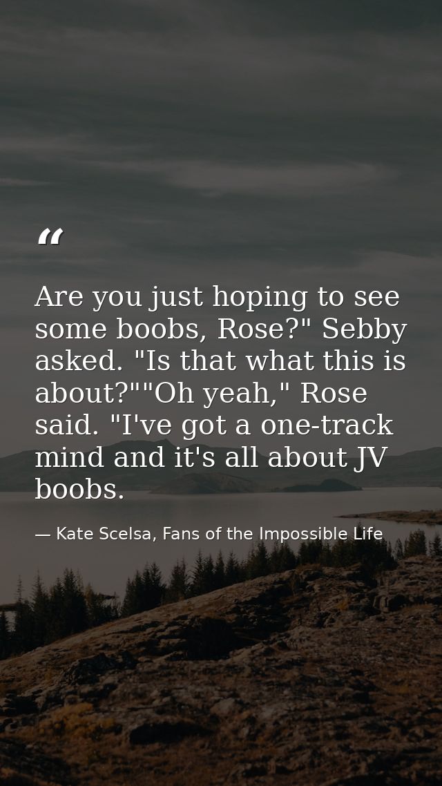Are you just hoping to see some boobs, Rose?" Sebby asked. "Is that what this is about?""Oh yeah," Rose said. "I've got  — Kate Scelsa, Fans of the Impossible Life