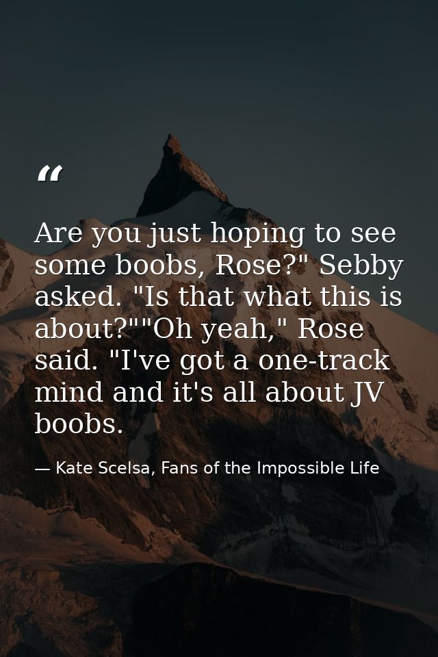 Are you just hoping to see some boobs, Rose?" Sebby asked. "Is that what this is about?""Oh yeah," Rose said. "I've got  — Kate Scelsa, Fans of the Impossible Life
