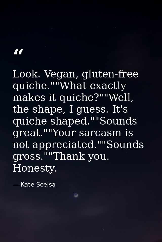 Look. Vegan, gluten-free quiche.""What exactly makes it quiche?""Well, the shape, I guess. It's quiche shaped.""Sounds g — Kate Scelsa