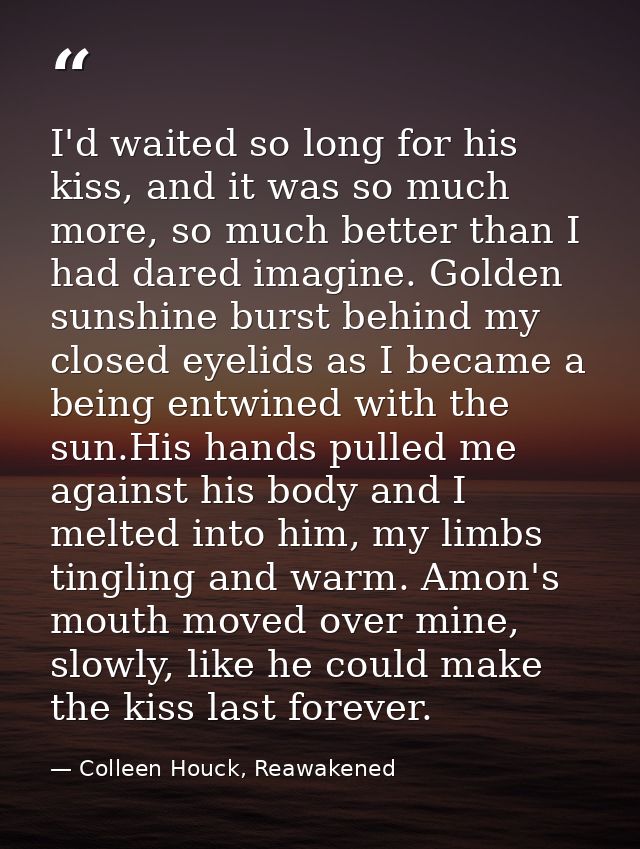 I'd waited so long for his kiss, and it was so much more, so much better than I had dared imagine. Golden sunshine burst — Colleen Houck, Reawakened