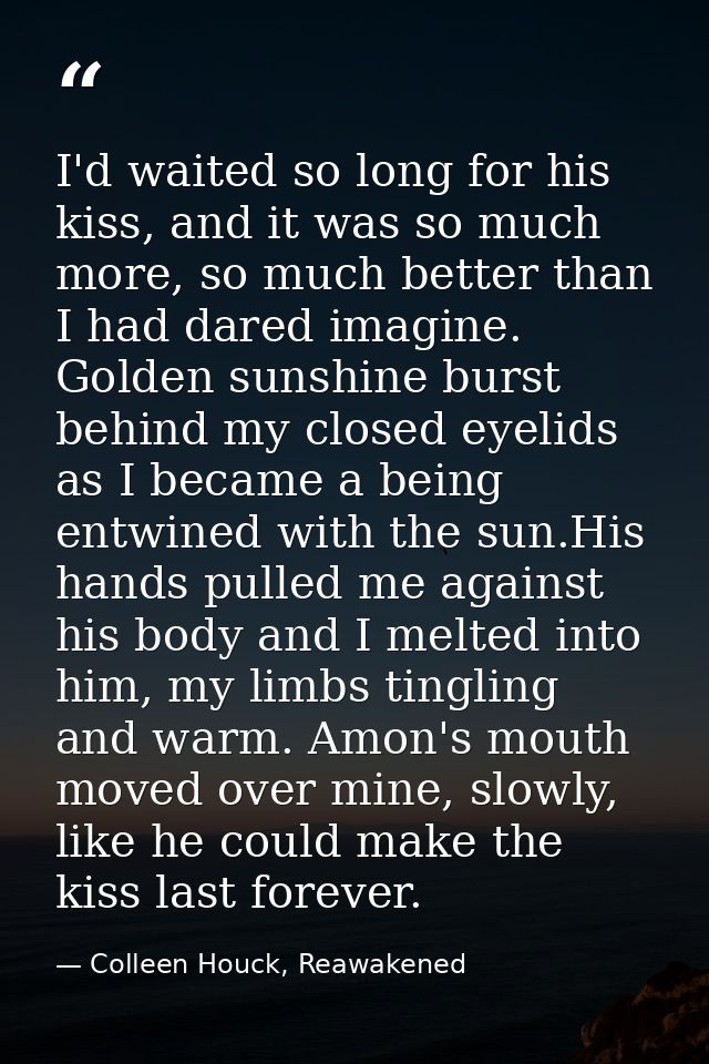 I'd waited so long for his kiss, and it was so much more, so much better than I had dared imagine. Golden sunshine burst — Colleen Houck, Reawakened