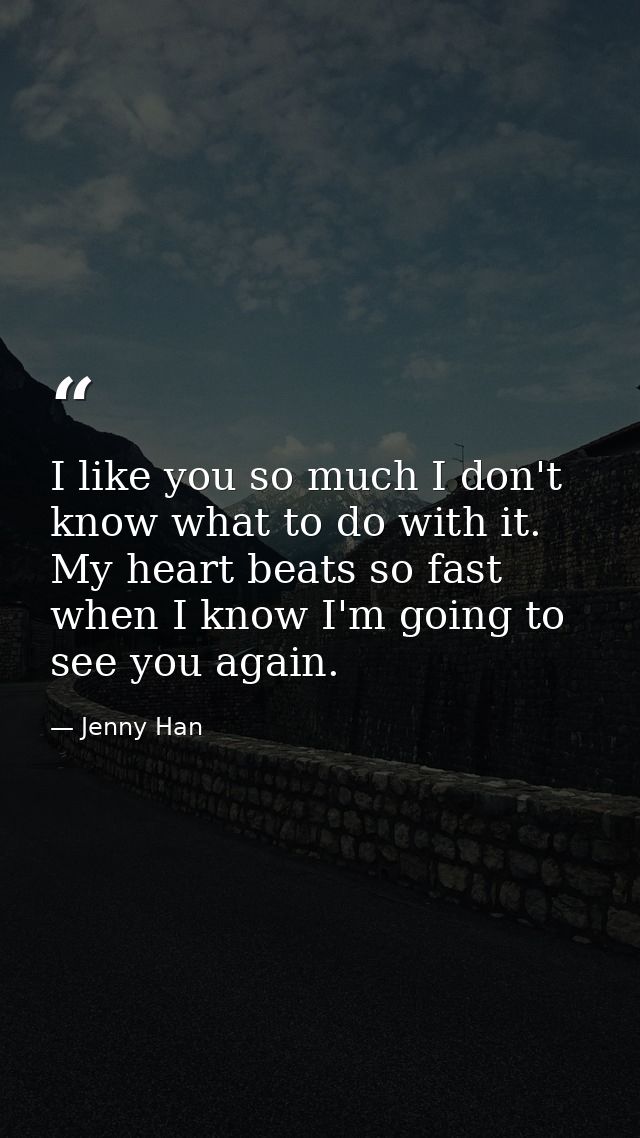 I like you so much I don't know what to do with it. My heart beats so fast when I know I'm going to see you again. — Jenny Han