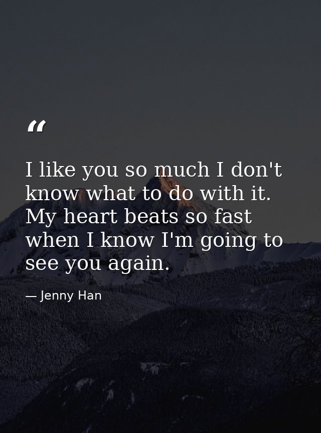 I like you so much I don't know what to do with it. My heart beats so fast when I know I'm going to see you again. — Jenny Han