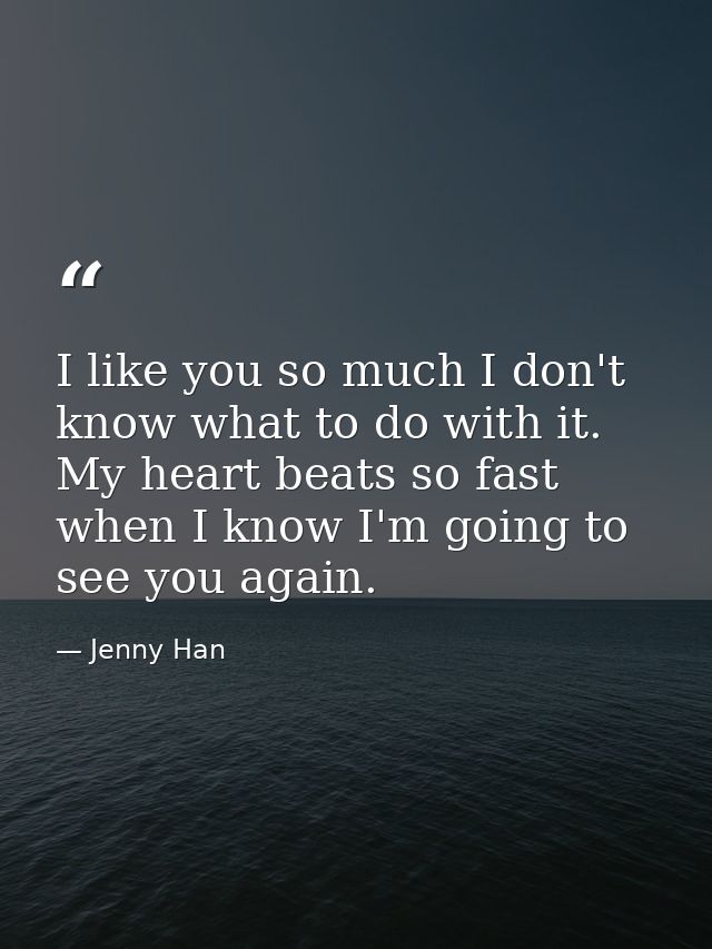 I like you so much I don't know what to do with it. My heart beats so fast when I know I'm going to see you again. — Jenny Han