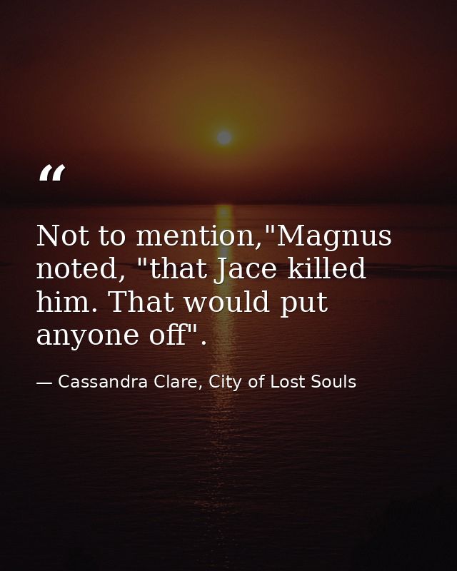 Not to mention,"Magnus noted, "that Jace killed him. That would put anyone off". — Cassandra Clare, City of Lost Souls