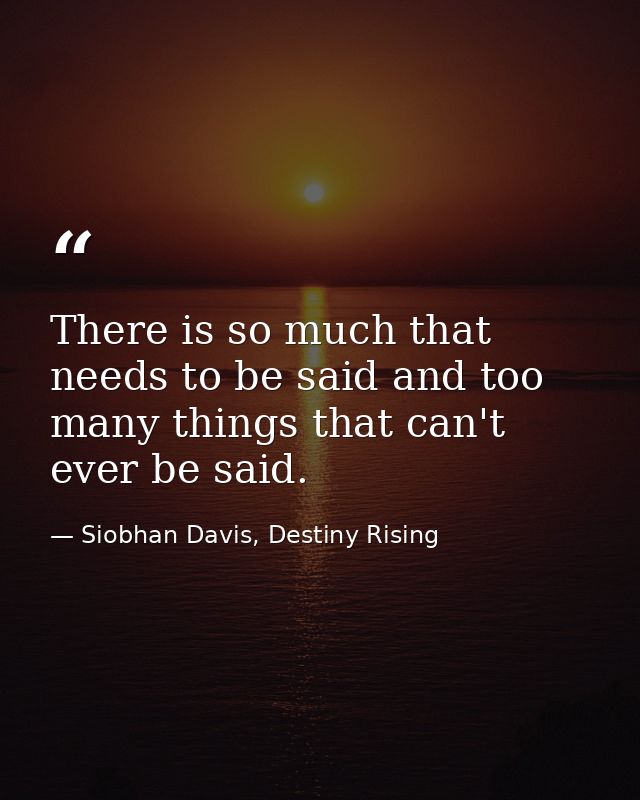 There is so much that needs to be said and too many things that can't ever be said. — Siobhan Davis, Destiny Rising