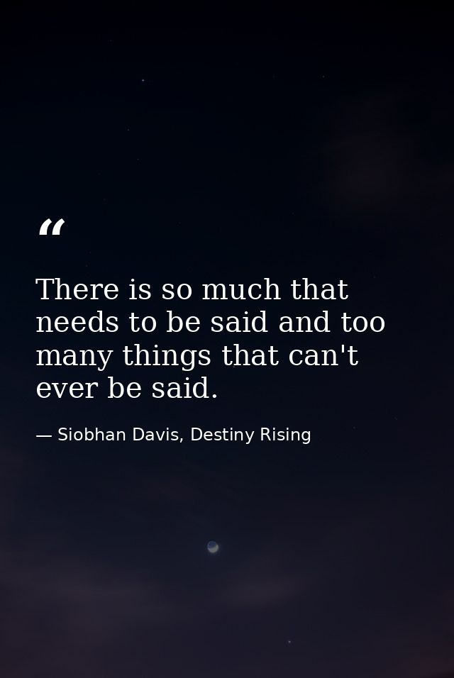 There is so much that needs to be said and too many things that can't ever be said. — Siobhan Davis, Destiny Rising