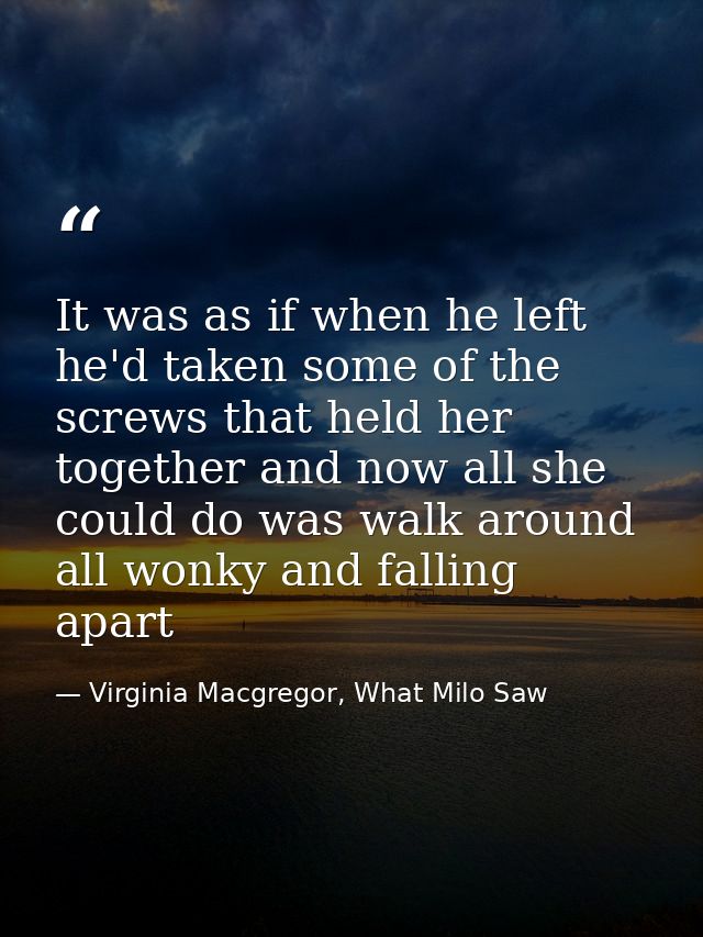 It was as if when he left he'd taken some of the screws that held her together and now all she could do was walk around  — Virginia Macgregor, What Milo Saw