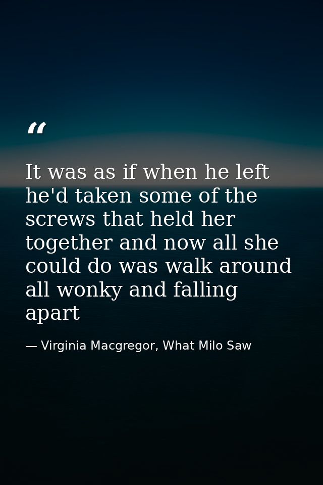 It was as if when he left he'd taken some of the screws that held her together and now all she could do was walk around  — Virginia Macgregor, What Milo Saw