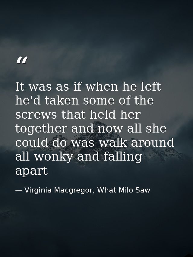 It was as if when he left he'd taken some of the screws that held her together and now all she could do was walk around  — Virginia Macgregor, What Milo Saw