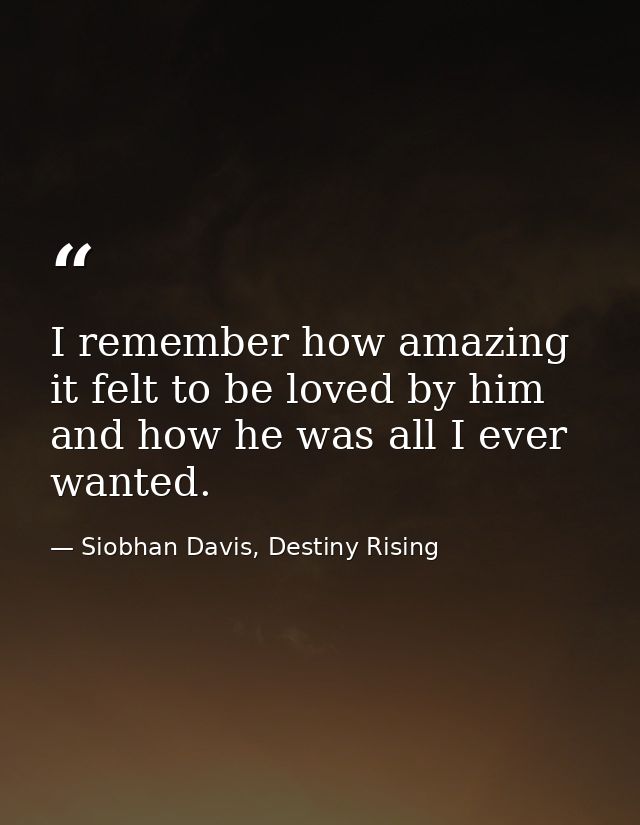 I remember how amazing it felt to be loved by him and how he was all I ever wanted. — Siobhan Davis, Destiny Rising