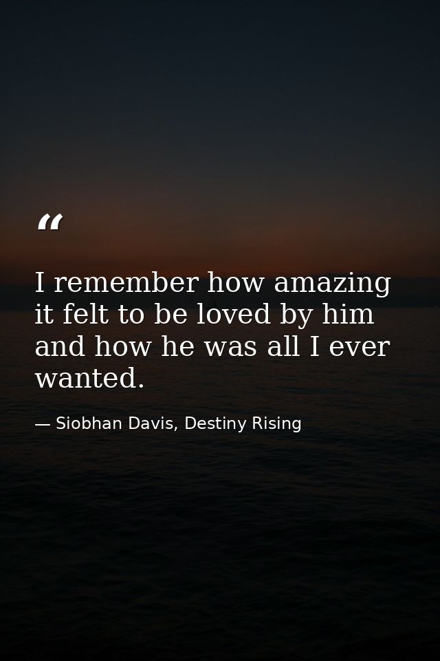 I remember how amazing it felt to be loved by him and how he was all I ever wanted. — Siobhan Davis, Destiny Rising