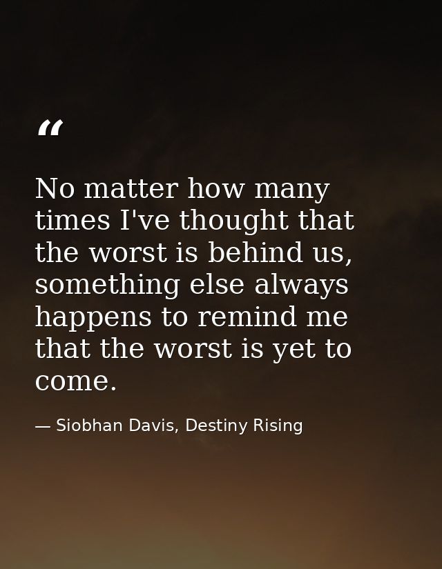 No matter how many times I've thought that the worst is behind us, something else always happens to remind me that the w — Siobhan Davis, Destiny Rising