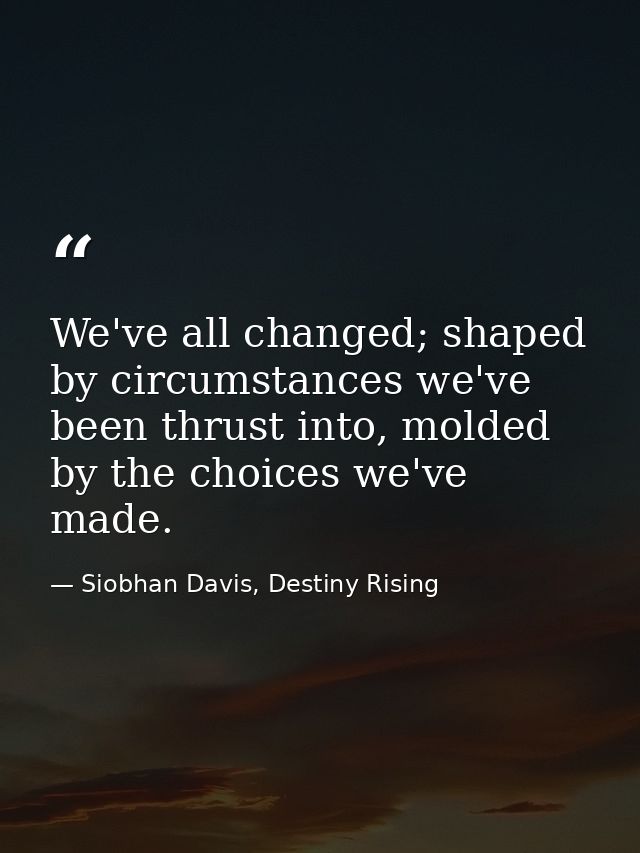 We've all changed; shaped by circumstances we've been thrust into, molded by the choices we've made. — Siobhan Davis, Destiny Rising