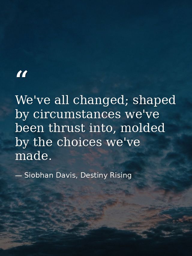 We've all changed; shaped by circumstances we've been thrust into, molded by the choices we've made. — Siobhan Davis, Destiny Rising