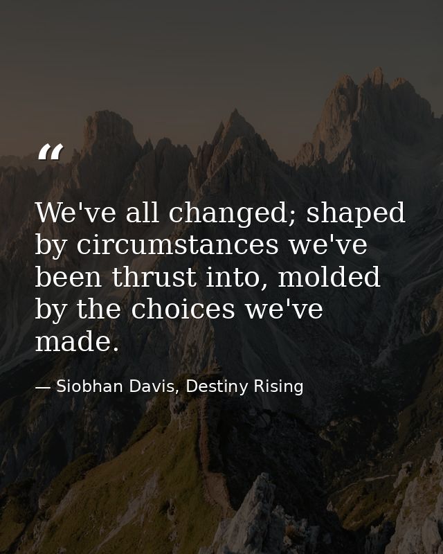 We've all changed; shaped by circumstances we've been thrust into, molded by the choices we've made. — Siobhan Davis, Destiny Rising