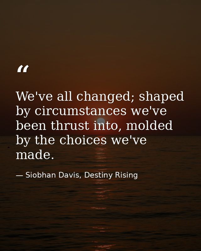 We've all changed; shaped by circumstances we've been thrust into, molded by the choices we've made. — Siobhan Davis, Destiny Rising