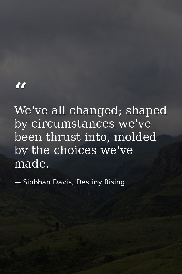 We've all changed; shaped by circumstances we've been thrust into, molded by the choices we've made. — Siobhan Davis, Destiny Rising