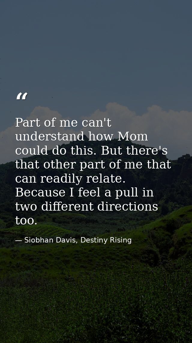 Part of me can't understand how Mom could do this. But there's that other part of me that can readily relate. Because I  — Siobhan Davis, Destiny Rising