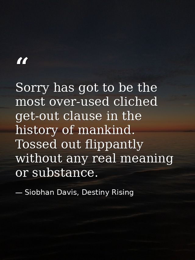 Sorry has got to be the most over-used cliched get-out clause in the history of mankind. Tossed out flippantly without a — Siobhan Davis, Destiny Rising