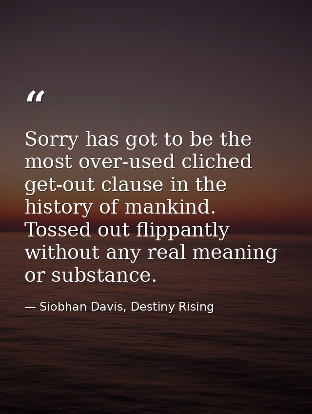 Sorry has got to be the most over-used cliched get-out clause in the history of mankind. Tossed out flippantly without a — Siobhan Davis, Destiny Rising