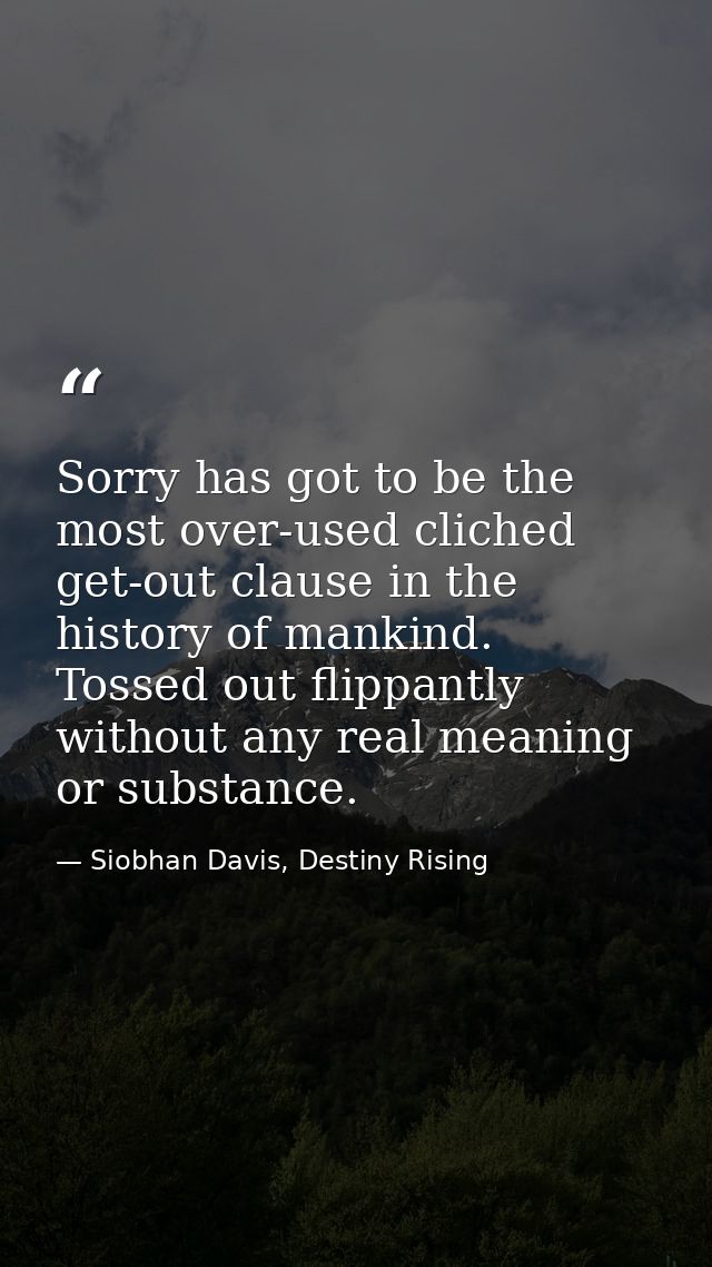 Sorry has got to be the most over-used cliched get-out clause in the history of mankind. Tossed out flippantly without a — Siobhan Davis, Destiny Rising