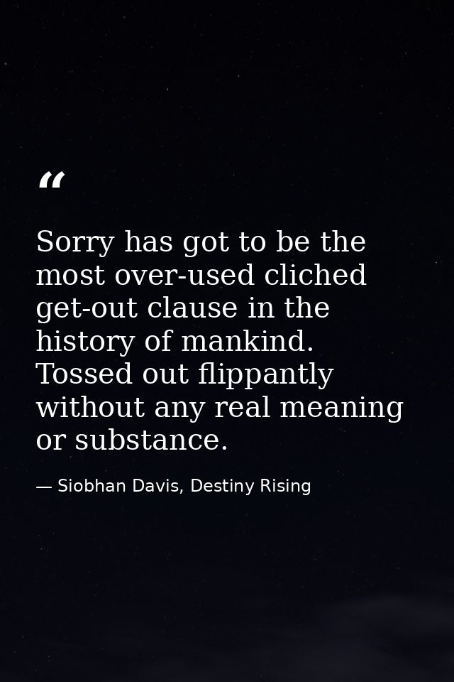Sorry has got to be the most over-used cliched get-out clause in the history of mankind. Tossed out flippantly without a — Siobhan Davis, Destiny Rising