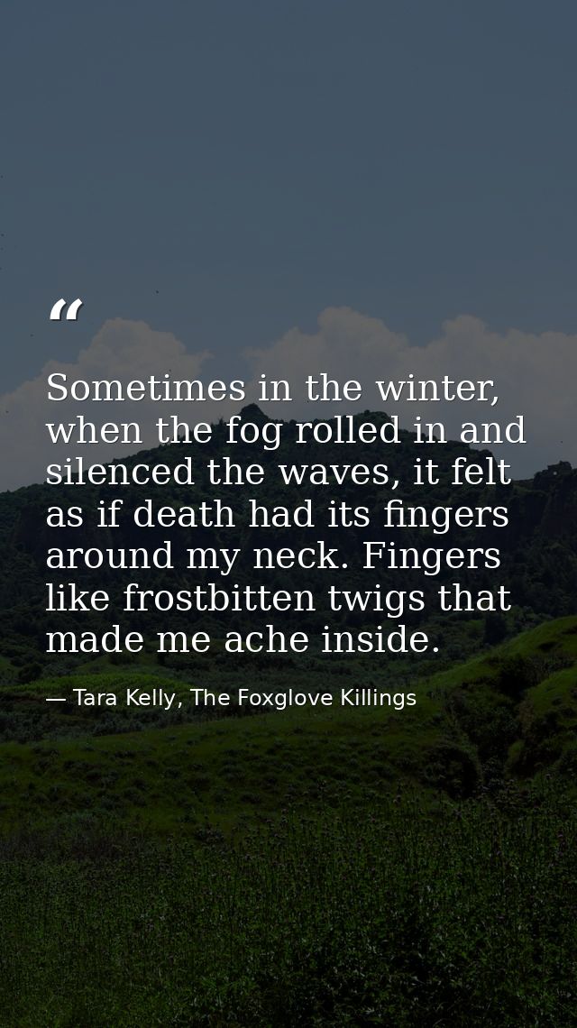 Sometimes in the winter, when the fog rolled in and silenced the waves, it felt as if death had its fingers around my ne — Tara Kelly, The Foxglove Killings