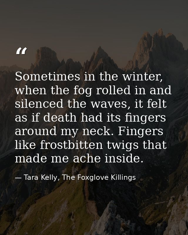 Sometimes in the winter, when the fog rolled in and silenced the waves, it felt as if death had its fingers around my ne — Tara Kelly, The Foxglove Killings