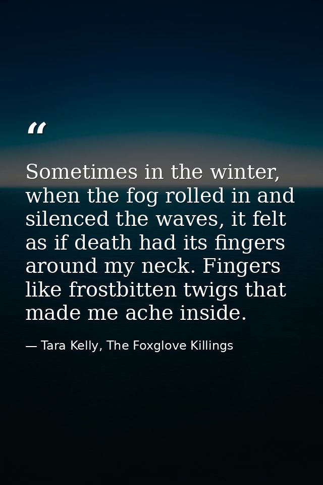 Sometimes in the winter, when the fog rolled in and silenced the waves, it felt as if death had its fingers around my ne — Tara Kelly, The Foxglove Killings