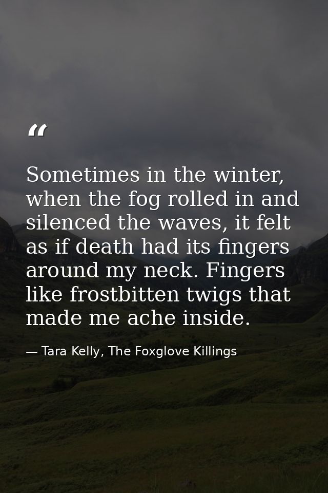 Sometimes in the winter, when the fog rolled in and silenced the waves, it felt as if death had its fingers around my ne — Tara Kelly, The Foxglove Killings