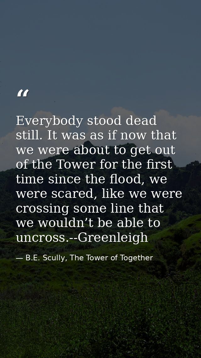 Everybody stood dead still. It was as if now that we were about to get out of the Tower for the first time since the flo — B.E. Scully, The Tower of Together
