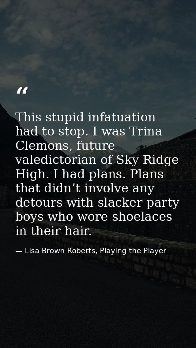 This stupid infatuation had to stop. I was Trina Clemons, future valedictorian of Sky Ridge High. I had plans. Plans tha — Lisa Brown Roberts, Playing the Player