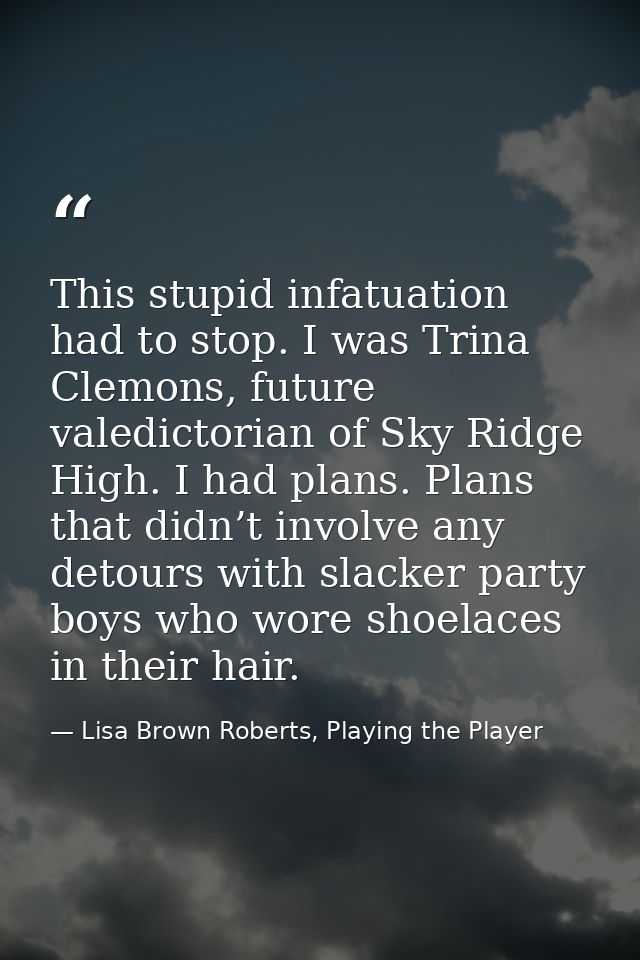 This stupid infatuation had to stop. I was Trina Clemons, future valedictorian of Sky Ridge High. I had plans. Plans tha — Lisa Brown Roberts, Playing the Player