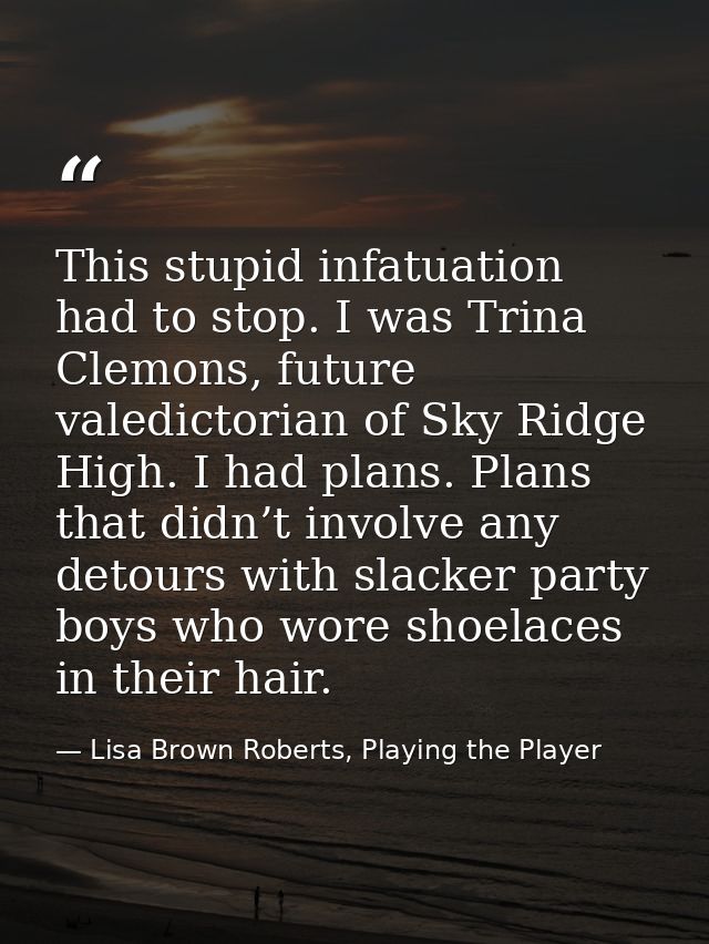 This stupid infatuation had to stop. I was Trina Clemons, future valedictorian of Sky Ridge High. I had plans. Plans tha — Lisa Brown Roberts, Playing the Player