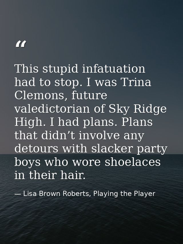 This stupid infatuation had to stop. I was Trina Clemons, future valedictorian of Sky Ridge High. I had plans. Plans tha — Lisa Brown Roberts, Playing the Player