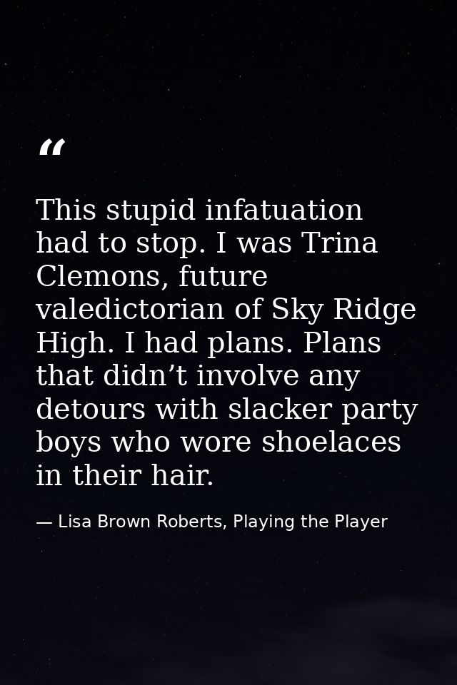 This stupid infatuation had to stop. I was Trina Clemons, future valedictorian of Sky Ridge High. I had plans. Plans tha — Lisa Brown Roberts, Playing the Player