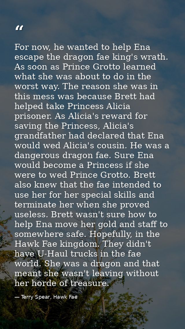For now, he wanted to help Ena escape the dragon fae king's wrath. As soon as Prince Grotto learned what she was about t — Terry Spear, Hawk Fae