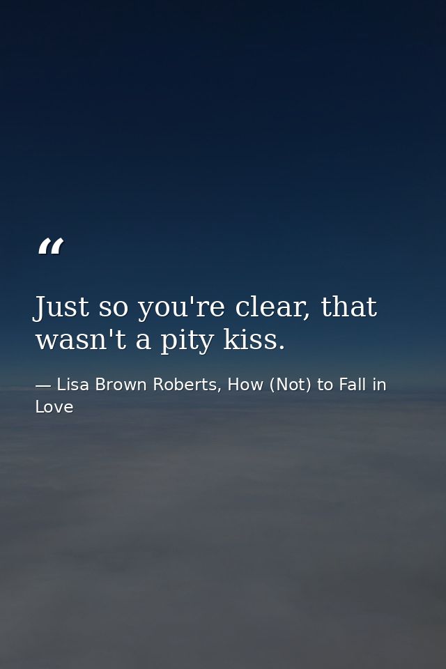 Just so you're clear, that wasn't a pity kiss. — Lisa Brown Roberts, How (Not) to Fall in Love
